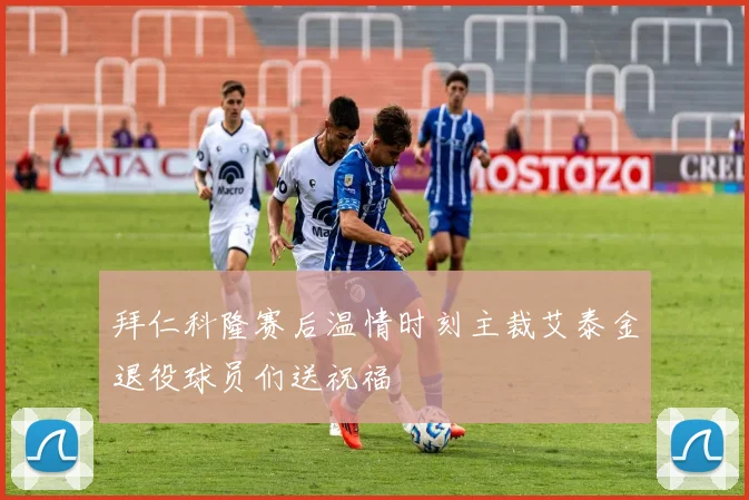 拜仁科隆赛后温情时刻主裁艾泰金退役球员们送祝福