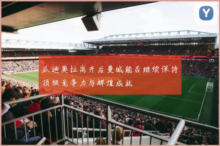 瓜迪奥拉离开后曼城能否继续保持顶级竞争力与辉煌成就