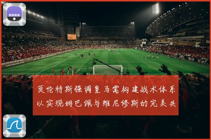 莫伦特斯强调皇马需构建战术体系以实现姆巴佩与维尼修斯的完美共存