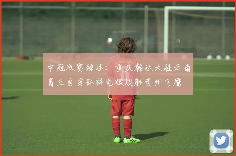 中冠联赛综述：重庆瀚达大胜云南青丘自贡弘祥电碳战胜贵州飞鹰