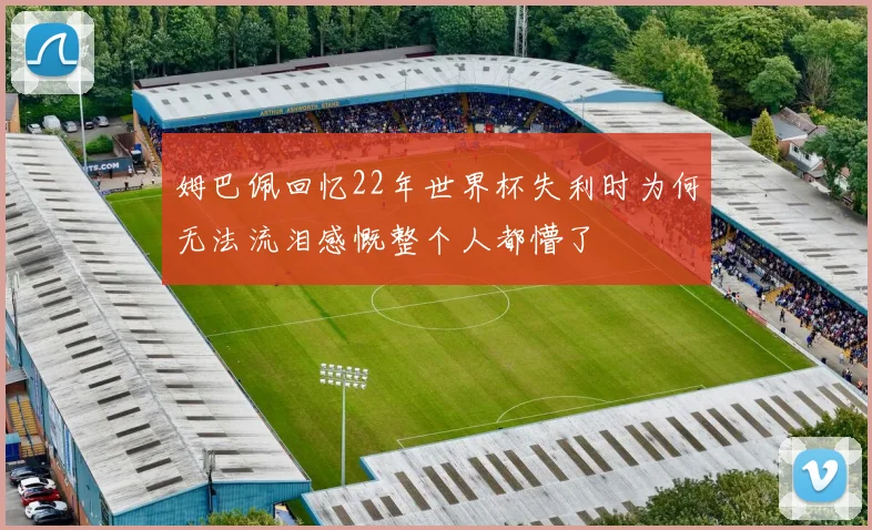 姆巴佩回忆22年世界杯失利时为何无法流泪感慨整个人都懵了