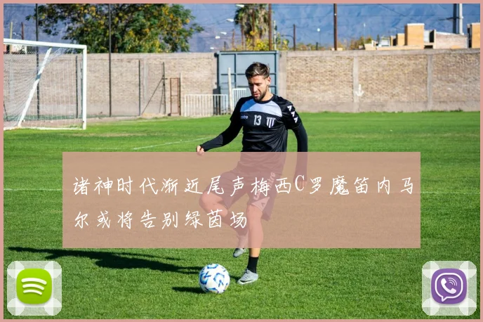 诸神时代渐近尾声梅西C罗魔笛内马尔或将告别绿茵场