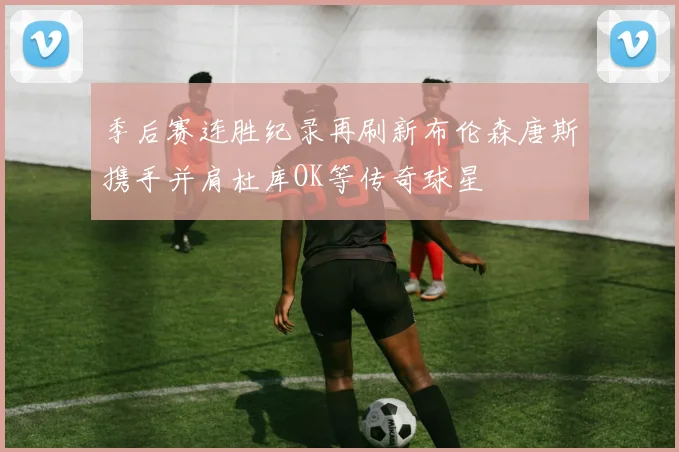 季后赛连胜纪录再刷新布伦森唐斯携手并肩杜库OK等传奇球星