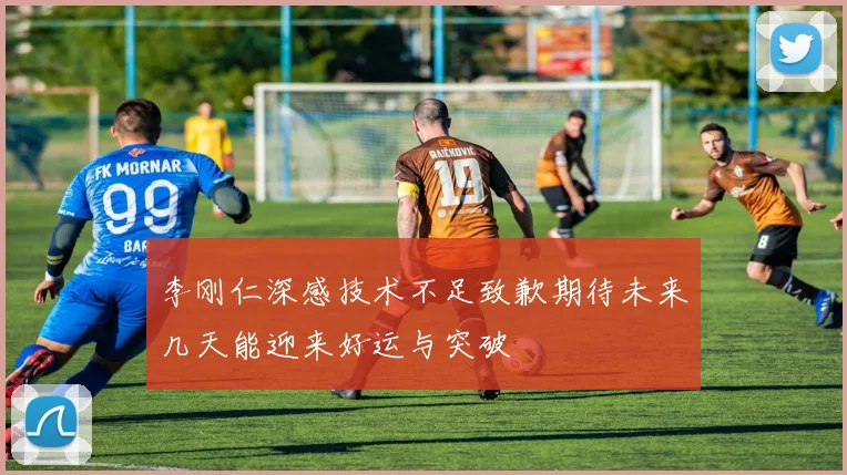 李刚仁深感技术不足致歉期待未来几天能迎来好运与突破