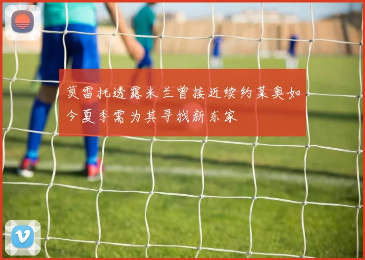 莫雷托透露米兰曾接近续约莱奥如今夏季需为其寻找新东家