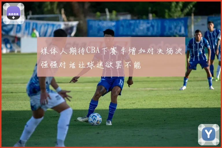 媒体人期待CBA下赛季增加对决场次强强对话让球迷欲罢不能