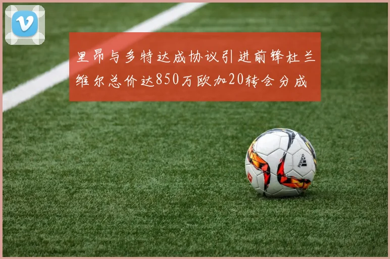 里昂与多特达成协议引进前锋杜兰维尔总价达850万欧加20转会分成