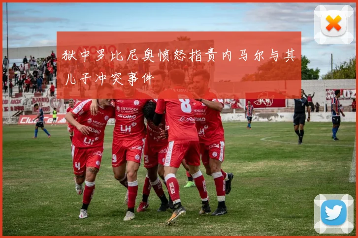 狱中罗比尼奥愤怒指责内马尔与其儿子冲突事件