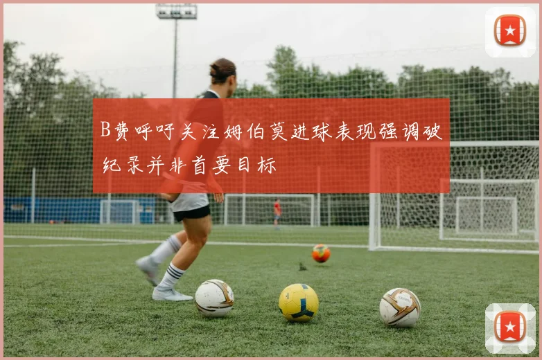 B费呼吁关注姆伯莫进球表现强调破纪录并非首要目标