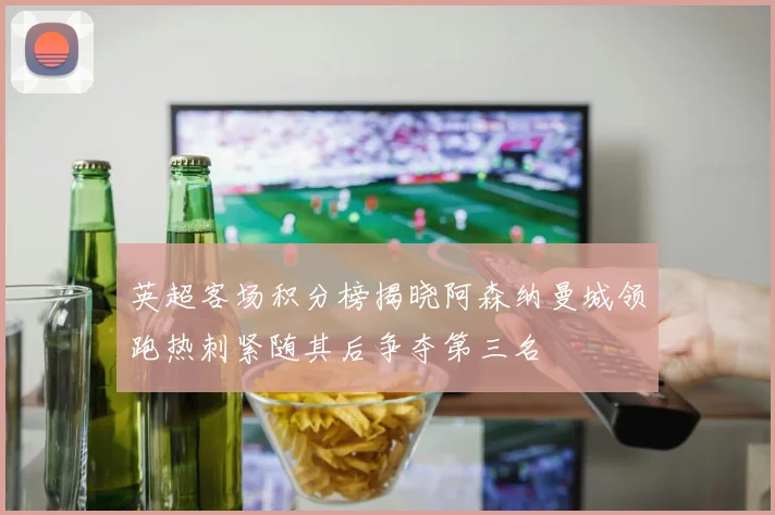 英超客场积分榜揭晓阿森纳曼城领跑热刺紧随其后争夺第三名