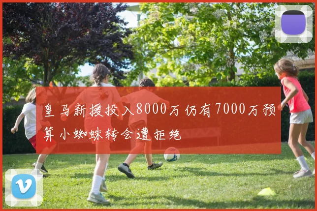 皇马新援投入8000万仍有7000万预算小蜘蛛转会遭拒绝